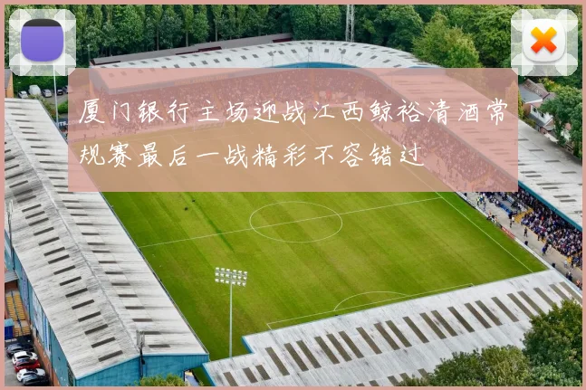 厦门银行主场迎战江西鲸裕清酒常规赛最后一战精彩不容错过