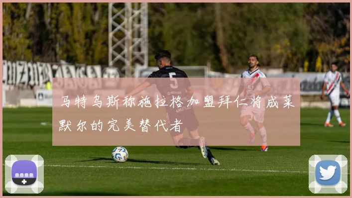 马特乌斯称施拉格加盟拜仁将成莱默尔的完美替代者