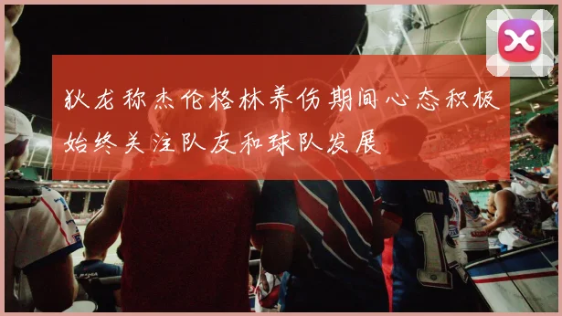 狄龙称杰伦格林养伤期间心态积极始终关注队友和球队发展