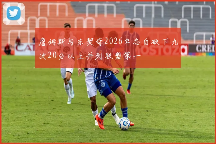 詹姆斯与东契奇2026年各自砍下九次20分以上并列联盟第一